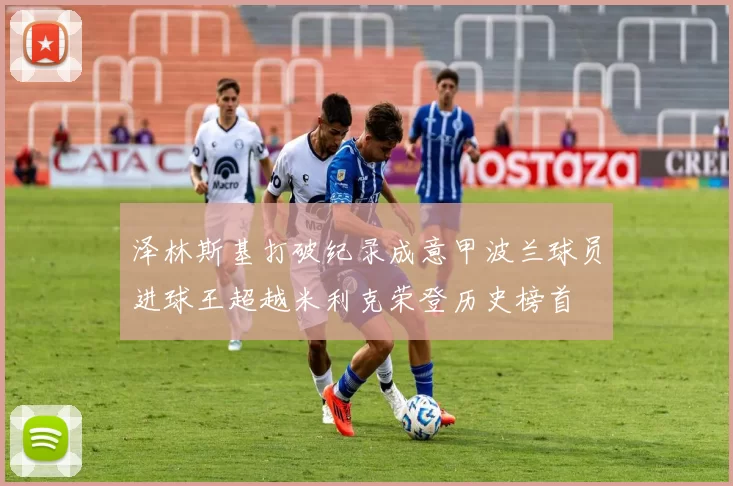 泽林斯基打破纪录成意甲波兰球员进球王超越米利克荣登历史榜首