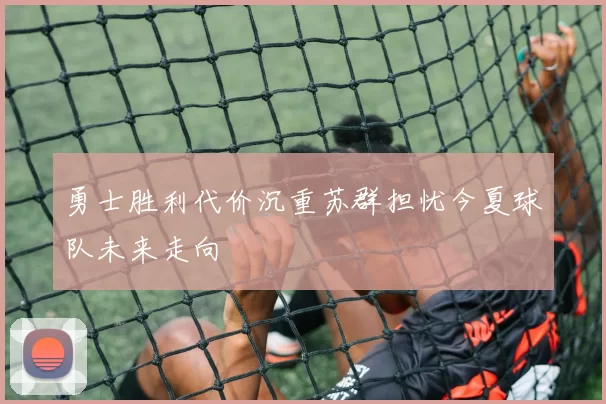 勇士胜利代价沉重苏群担忧今夏球队未来走向