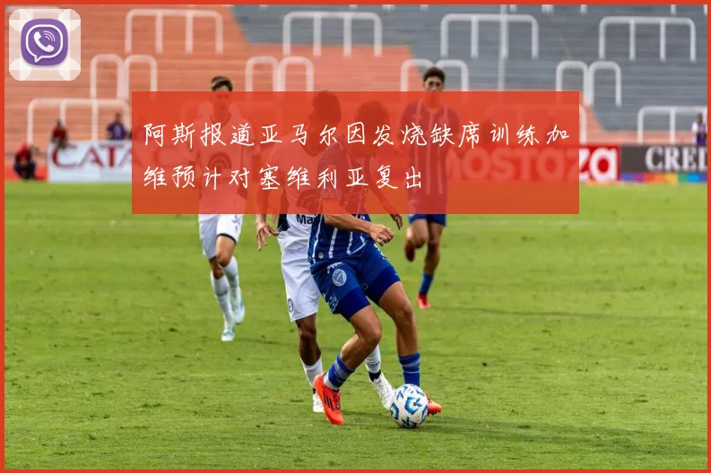 阿斯报道亚马尔因发烧缺席训练加维预计对塞维利亚复出
