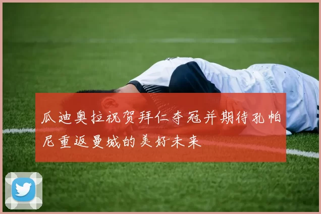 瓜迪奥拉祝贺拜仁夺冠并期待孔帕尼重返曼城的美好未来