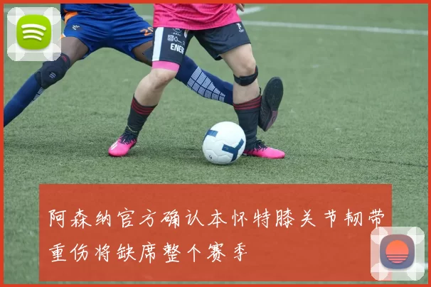 阿森纳官方确认本怀特膝关节韧带重伤将缺席整个赛季