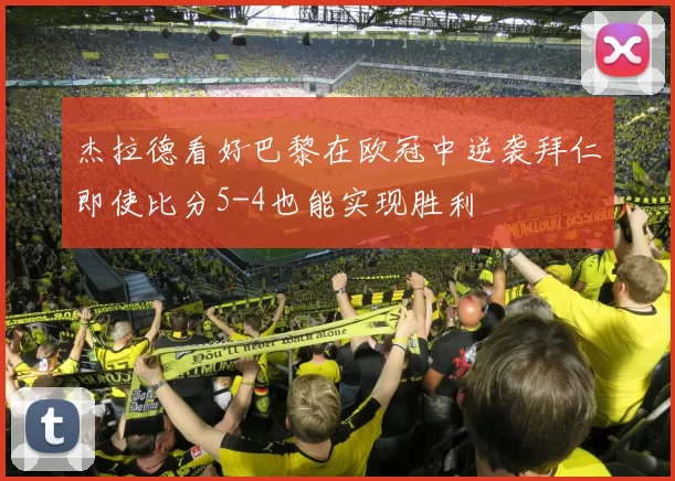 杰拉德看好巴黎在欧冠中逆袭拜仁即使比分5-4也能实现胜利