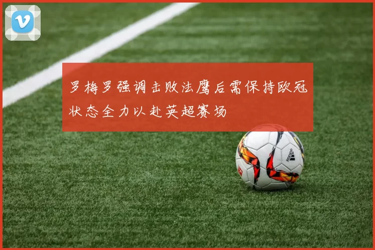 罗梅罗强调击败法鹰后需保持欧冠状态全力以赴英超赛场