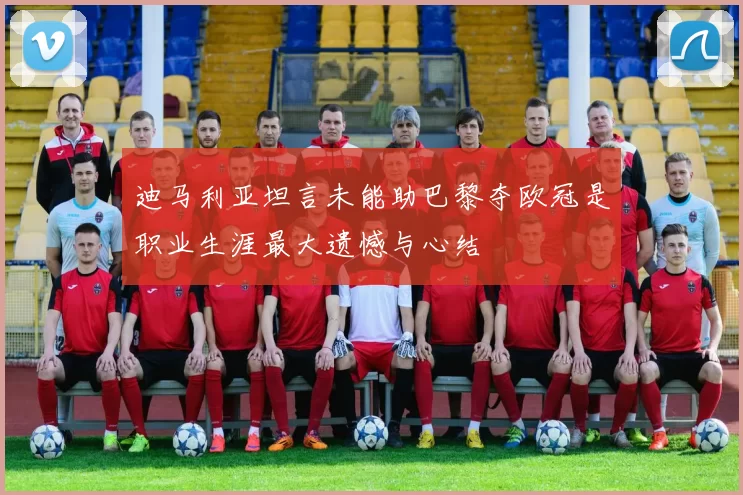 迪马利亚坦言未能助巴黎夺欧冠是职业生涯最大遗憾与心结