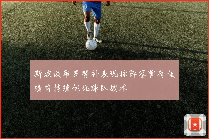 斯波谈希罗替补表现称阵容曾有佳绩将持续优化球队战术