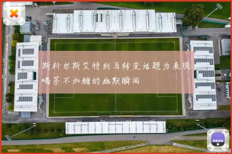 斯科尔斯艾特利马转变话题为表现喝茶不加糖的幽默瞬间