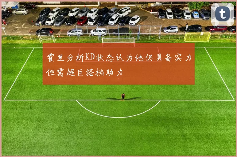 霍里分析KD状态认为他仍具备实力但需超巨搭档助力