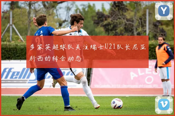 多家英超球队关注瑞士U21队长尼亚科西的转会动态