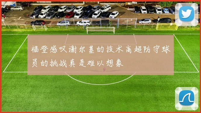 福登感叹谢尔基的技术高超防守球员的挑战真是难以想象
