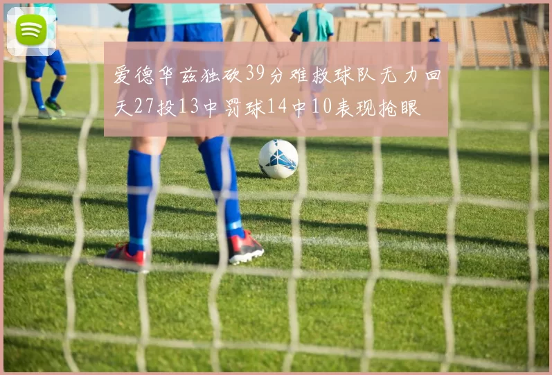 爱德华兹独砍39分难救球队无力回天27投13中罚球14中10表现抢眼