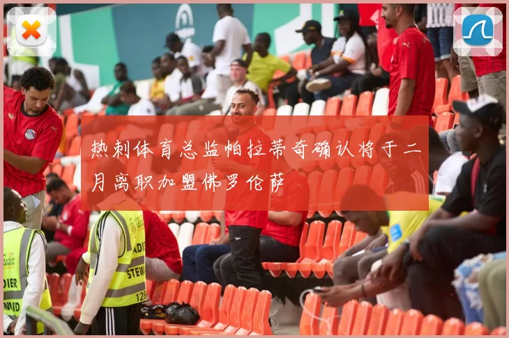 热刺体育总监帕拉蒂奇确认将于二月离职加盟佛罗伦萨