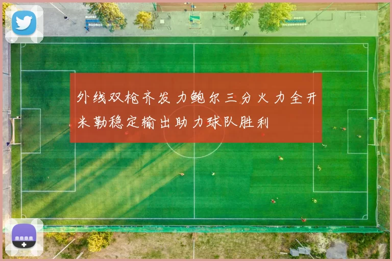外线双枪齐发力鲍尔三分火力全开米勒稳定输出助力球队胜利