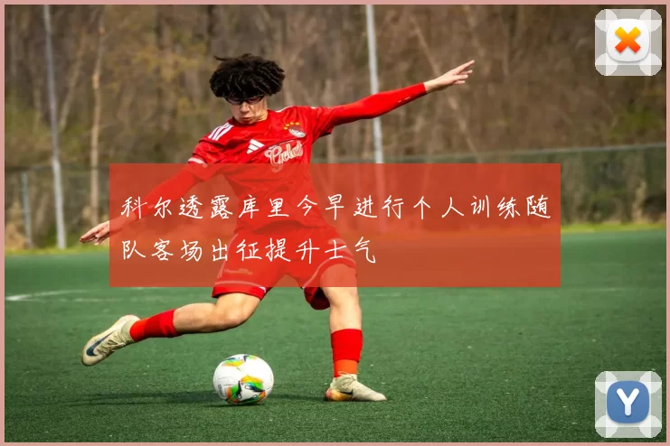 科尔透露库里今早进行个人训练随队客场出征提升士气