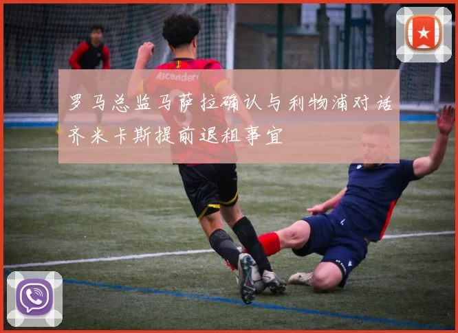 罗马总监马萨拉确认与利物浦对话齐米卡斯提前退租事宜