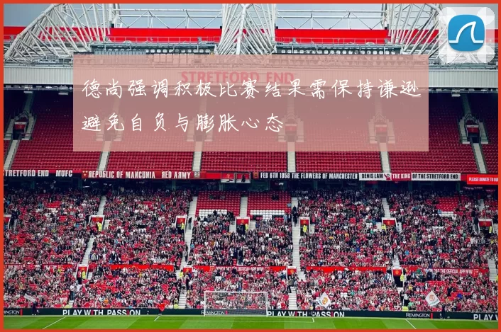 德尚强调积极比赛结果需保持谦逊避免自负与膨胀心态