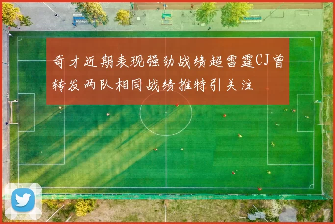 奇才近期表现强劲战绩超雷霆CJ曾转发两队相同战绩推特引关注