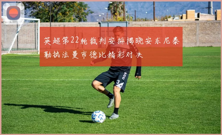 英超第22轮裁判安排揭晓安东尼泰勒执法曼市德比精彩对决