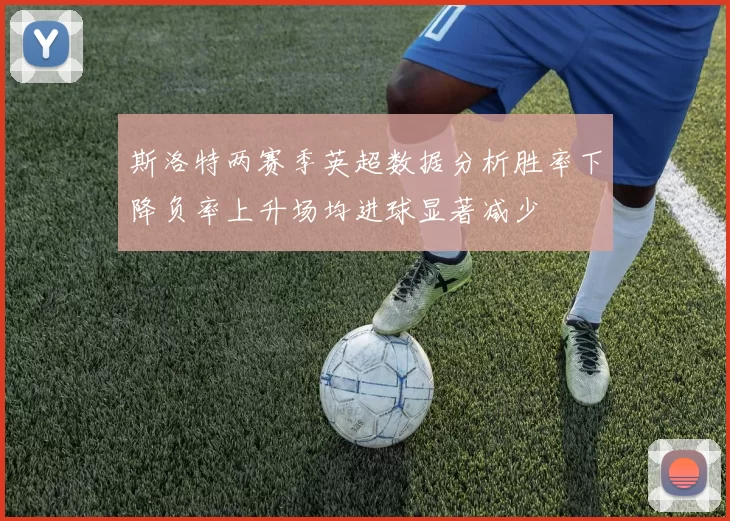 斯洛特两赛季英超数据分析胜率下降负率上升场均进球显著减少