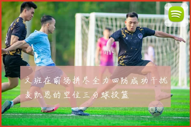 文班在前场拼尽全力回防成功干扰麦凯恩的空位三分球投篮