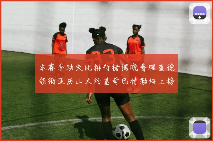 本赛季助失比排行榜揭晓普理查德领衔亚历山大约基奇巴特勒均上榜