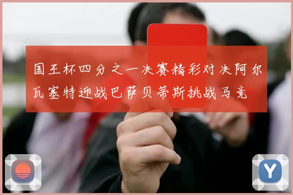 国王杯四分之一决赛精彩对决阿尔瓦塞特迎战巴萨贝蒂斯挑战马竞