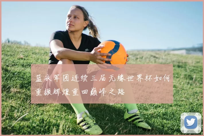 蓝衣军团连续三届无缘世界杯如何重振辉煌重回巅峰之路