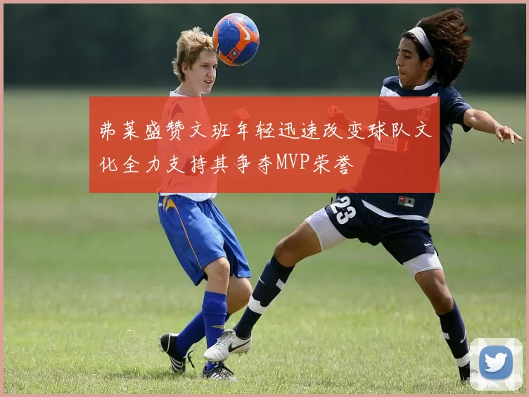 弗莱盛赞文班年轻迅速改变球队文化全力支持其争夺MVP荣誉